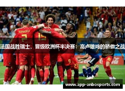 法国战胜瑞士，晋级欧洲杯半决赛：高卢雄鸡的骄傲之战