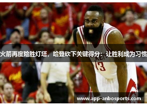 火箭再度险胜灯塔,哈登砍下关键得分:让胜利成为习惯 火箭再度险胜灯塔,哈登砍下关键得分:让胜利成为习惯