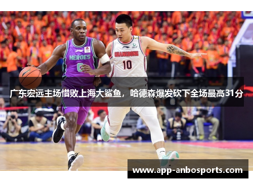 广东宏远主场惜败上海大鲨鱼，哈德森爆发砍下全场最高31分
