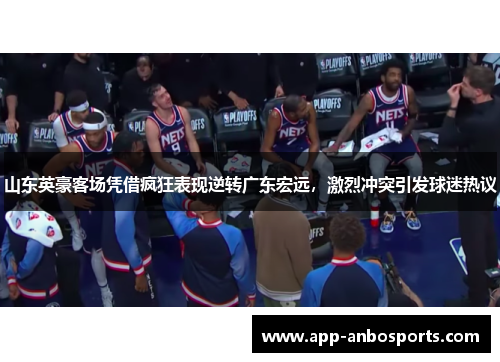 山东英豪客场凭借疯狂表现逆转广东宏远，激烈冲突引发球迷热议