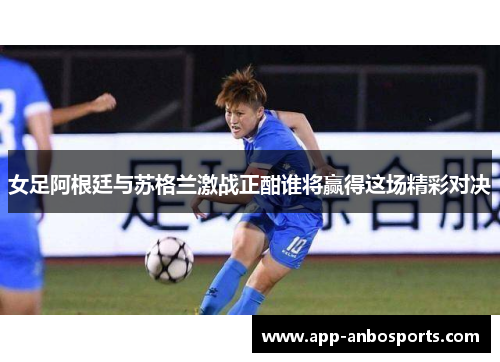 女足阿根廷与苏格兰激战正酣谁将赢得这场精彩对决