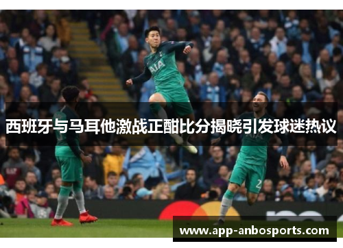 西班牙与马耳他激战正酣比分揭晓引发球迷热议