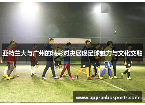 亚特兰大与广州的精彩对决展现足球魅力与文化交融