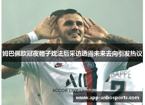 姆巴佩欧冠夜帽子戏法后采访透露未来去向引发热议